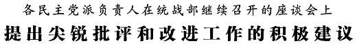 （标题：各民主党派负责人在统战部继续召开的座谈会上 提出尖锐批评和改进工作的积极建议）